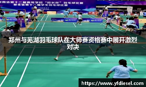 郑州与芜湖羽毛球队在大师赛资格赛中展开激烈对决