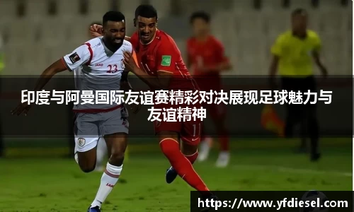 印度与阿曼国际友谊赛精彩对决展现足球魅力与友谊精神